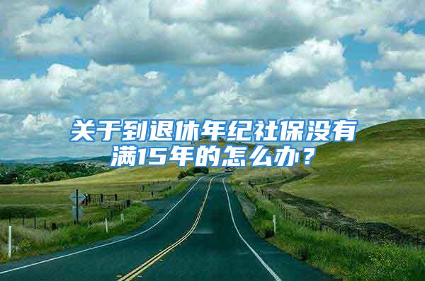 關于到退休年紀社保沒有滿15年的怎么辦？