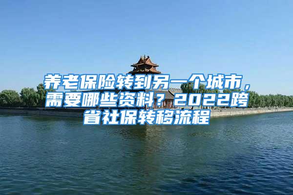 養(yǎng)老保險轉到另一個城市，需要哪些資料？2022跨省社保轉移流程