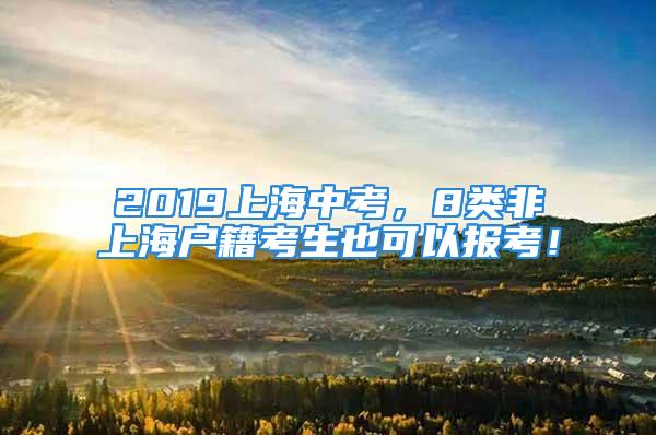 2019上海中考，8類非上海戶籍考生也可以報(bào)考！