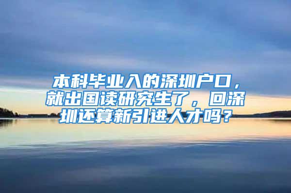 本科畢業(yè)入的深圳戶口，就出國讀研究生了，回深圳還算新引進人才嗎？