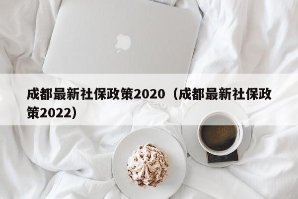 成都最新社保政策2020（成都最新社保政策2022）