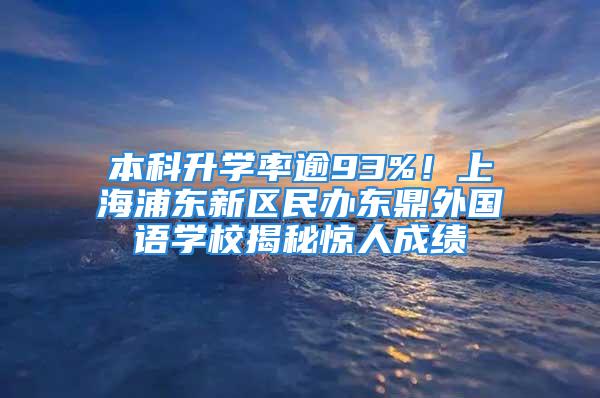 本科升學率逾93%！上海浦東新區(qū)民辦東鼎外國語學校揭秘驚人成績