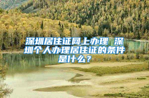 深圳居住證網(wǎng)上辦理 深圳個(gè)人辦理居住證的條件是什么？