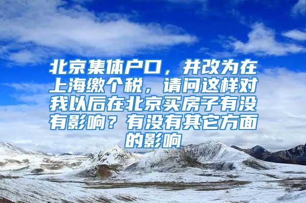 北京集體戶口，并改為在上海繳個(gè)稅，請(qǐng)問(wèn)這樣對(duì)我以后在北京買房子有沒(méi)有影響？有沒(méi)有其它方面的影響