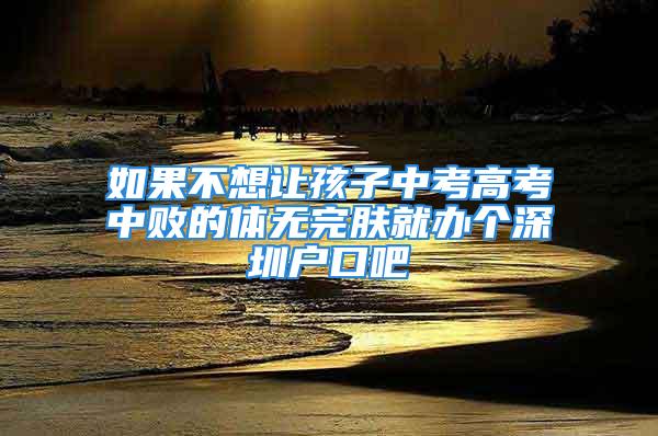 如果不想讓孩子中考高考中敗的體無完膚就辦個(gè)深圳戶口吧