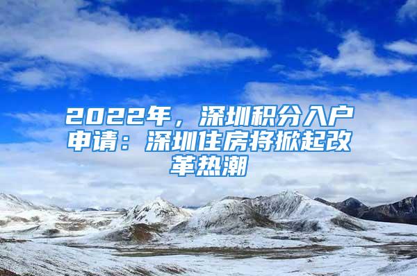 2022年，深圳積分入戶申請(qǐng)：深圳住房將掀起改革熱潮