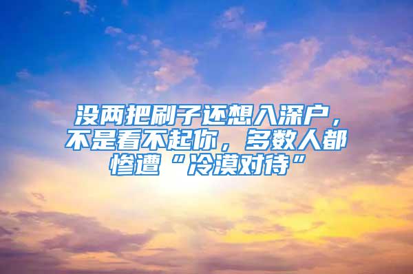 沒兩把刷子還想入深戶，不是看不起你，多數(shù)人都慘遭“冷漠對待”