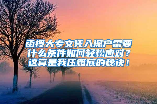 函授大專文憑入深戶需要什么條件如何輕松應(yīng)對？這算是我壓箱底的秘訣！