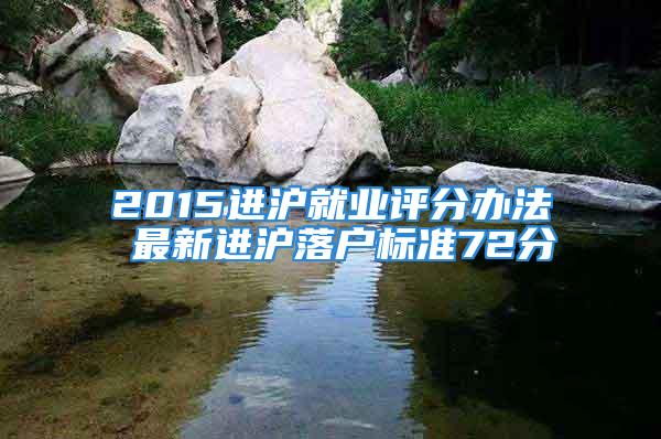 2015進(jìn)滬就業(yè)評(píng)分辦法 最新進(jìn)滬落戶標(biāo)準(zhǔn)72分