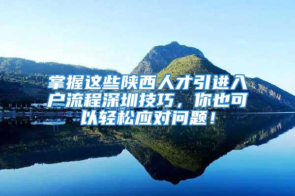 掌握這些陜西人才引進(jìn)入戶流程深圳技巧，你也可以輕松應(yīng)對(duì)問題！