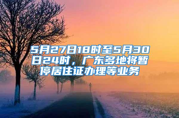 5月27日18時(shí)至5月30日24時(shí)，廣東多地將暫停居住證辦理等業(yè)務(wù)