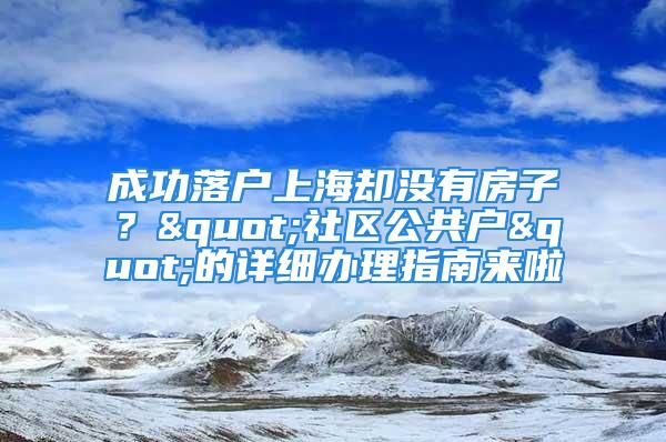 成功落戶上海卻沒有房子？"社區(qū)公共戶"的詳細(xì)辦理指南來啦