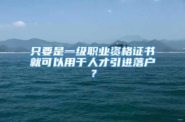 只要是一級(jí)職業(yè)資格證書(shū)就可以用于人才引進(jìn)落戶(hù)？