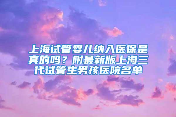 上海試管嬰兒納入醫(yī)保是真的嗎？附最新版上海三代試管生男孩醫(yī)院名單