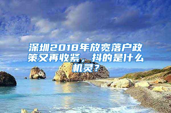 深圳2018年放寬落戶政策又再收緊，抖的是什么機靈？