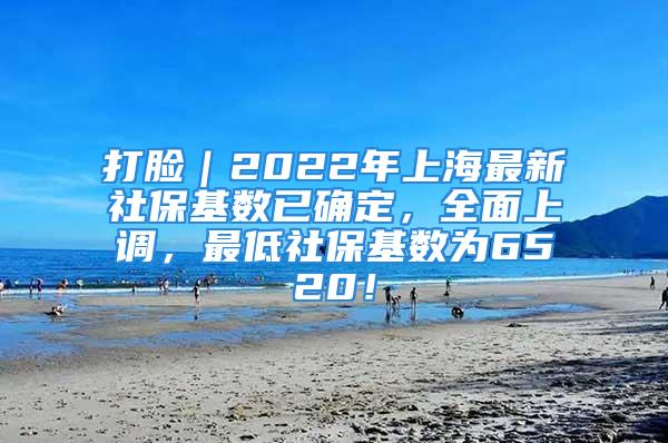 打臉｜2022年上海最新社保基數(shù)已確定，全面上調(diào)，最低社?；鶖?shù)為6520！