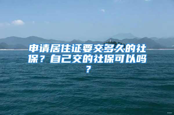 申請(qǐng)居住證要交多久的社保？自己交的社保可以嗎？