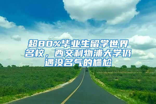 超80%畢業(yè)生留學(xué)世界名校，西交利物浦大學(xué)仍遇沒名氣的尷尬