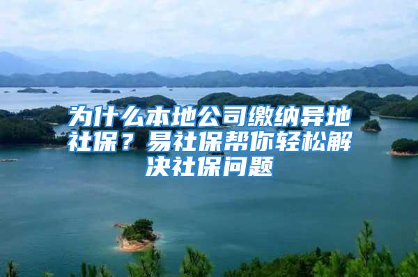 為什么本地公司繳納異地社保？易社保幫你輕松解決社保問題