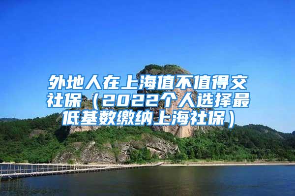 外地人在上海值不值得交社保（2022個人選擇最低基數(shù)繳納上海社保）