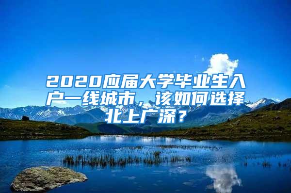 2020應(yīng)屆大學(xué)畢業(yè)生入戶一線城市，該如何選擇北上廣深？