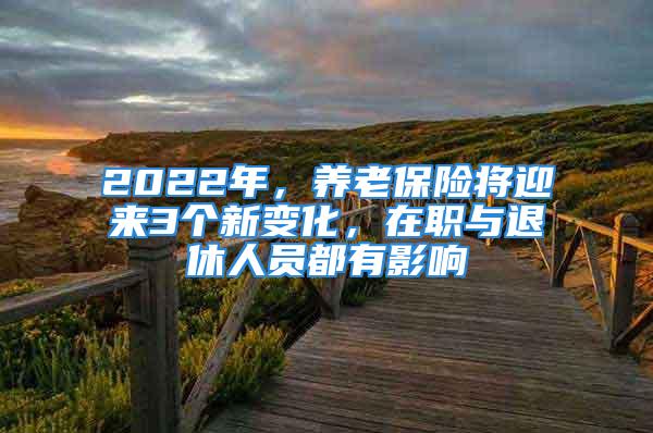 2022年，養(yǎng)老保險(xiǎn)將迎來(lái)3個(gè)新變化，在職與退休人員都有影響