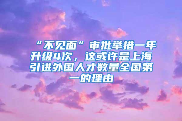 “不見面”審批舉措一年升級4次，這或許是上海引進(jìn)外國人才數(shù)量全國第一的理由