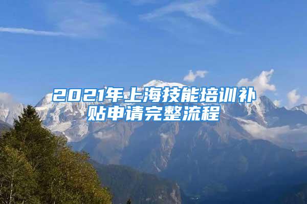 2021年上海技能培訓補貼申請完整流程