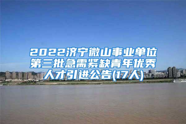 2022濟寧微山事業(yè)單位第三批急需緊缺青年優(yōu)秀人才引進公告(17人)