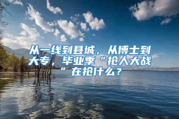 從一線到縣城，從博士到大專，畢業(yè)季“搶人大戰(zhàn)”在搶什么？