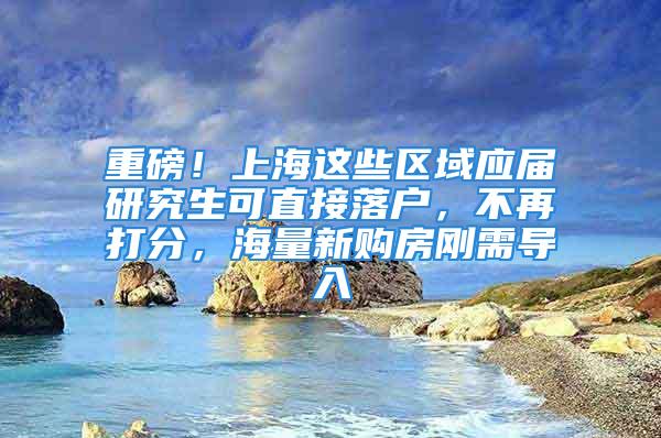 重磅！上海這些區(qū)域應(yīng)屆研究生可直接落戶，不再打分，海量新購房剛需導(dǎo)入