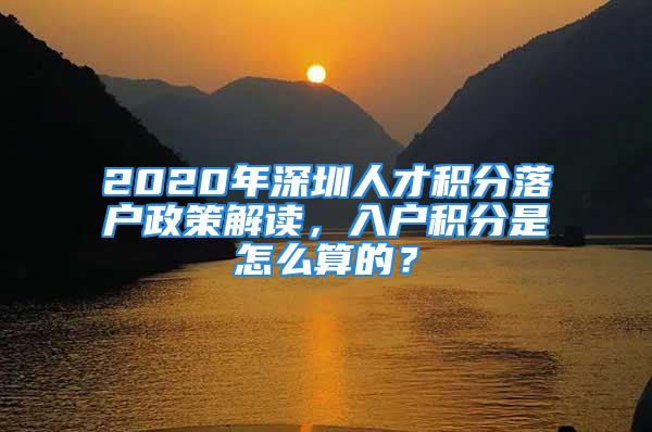 2020年深圳人才積分落戶(hù)政策解讀，入戶(hù)積分是怎么算的？