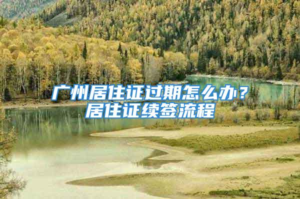 廣州居住證過期怎么辦？居住證續(xù)簽流程