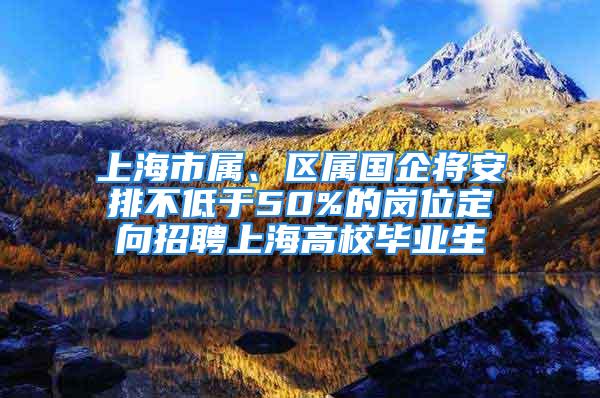 上海市屬、區(qū)屬國企將安排不低于50%的崗位定向招聘上海高校畢業(yè)生