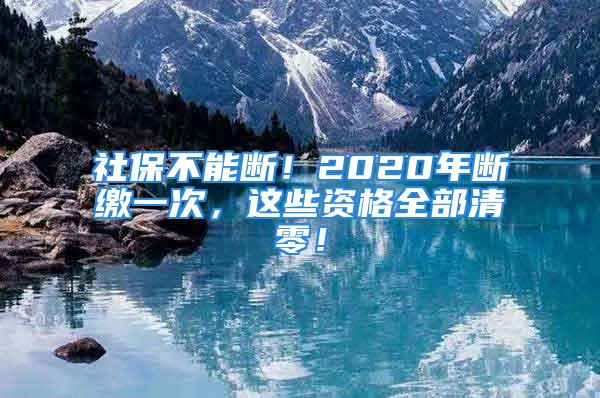 社保不能斷！2020年斷繳一次，這些資格全部清零！