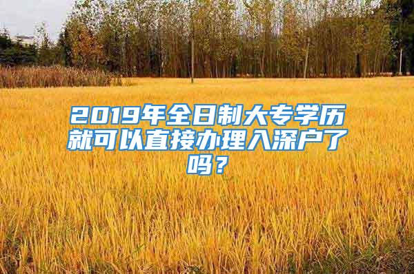 2019年全日制大專學(xué)歷就可以直接辦理入深戶了嗎？