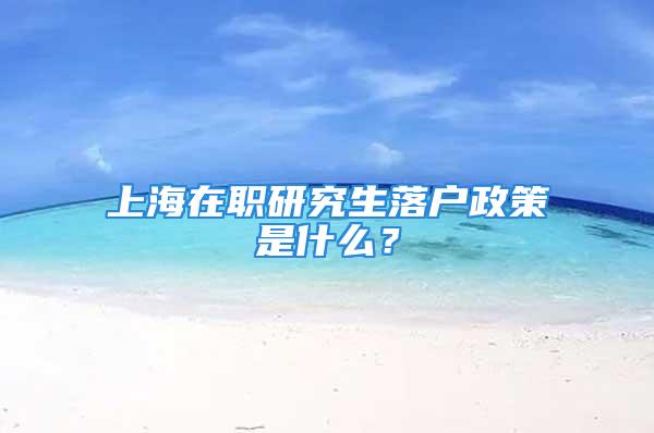 上海在職研究生落戶政策是什么？