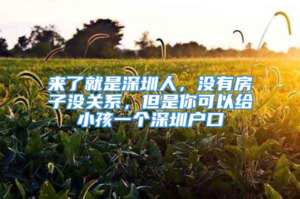 來了就是深圳人，沒有房子沒關(guān)系，但是你可以給小孩一個深圳戶口