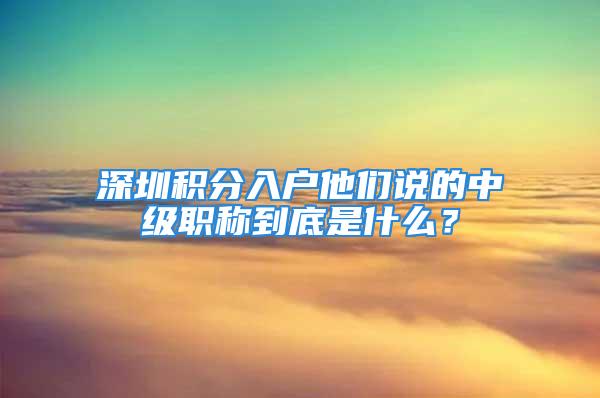 深圳積分入戶他們說的中級職稱到底是什么？