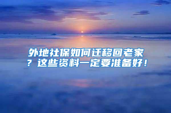 外地社保如何遷移回老家？這些資料一定要準(zhǔn)備好！