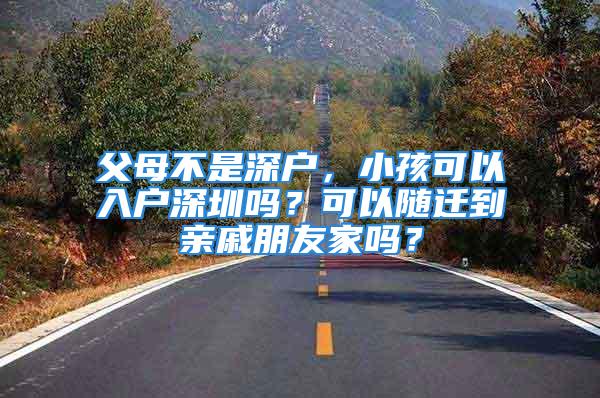 父母不是深戶，小孩可以入戶深圳嗎？可以隨遷到親戚朋友家嗎？