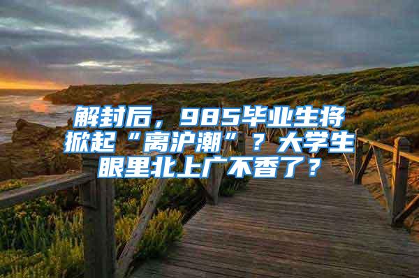 解封后，985畢業(yè)生將掀起“離滬潮”？大學(xué)生眼里北上廣不香了？