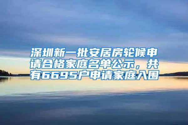 深圳新一批安居房輪候申請(qǐng)合格家庭名單公示，共有6695戶申請(qǐng)家庭入圍