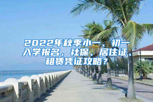 2022年秋季小一、初一入學(xué)報名，社保、居住證、租賃憑證攻略？