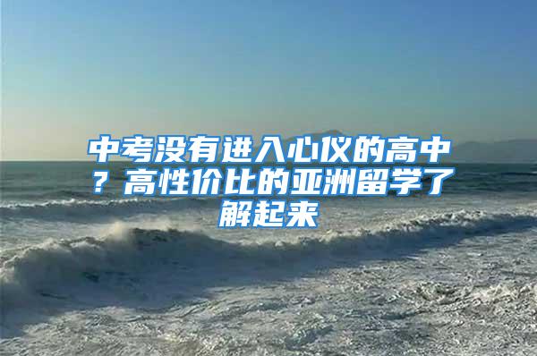 中考沒有進入心儀的高中？高性價比的亞洲留學了解起來