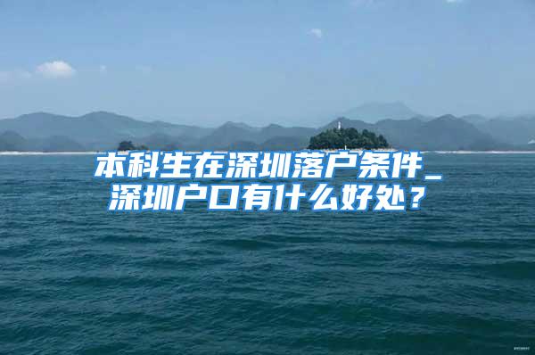 本科生在深圳落戶條件_深圳戶口有什么好處？