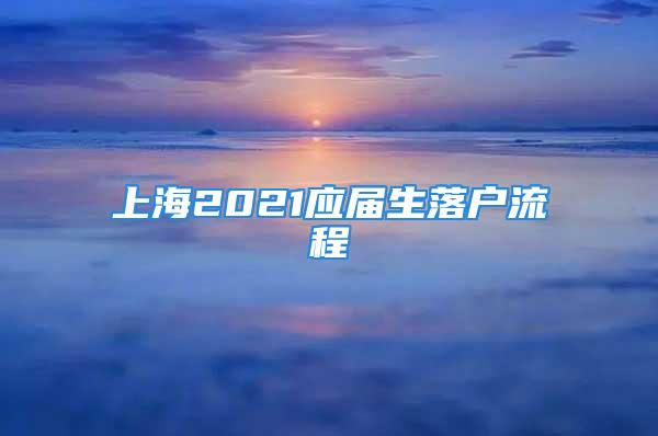 上海2021應(yīng)屆生落戶流程