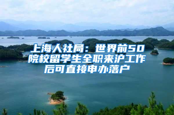 上海人社局：世界前50院校留學生全職來滬工作后可直接申辦落戶