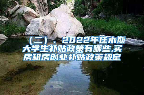 （二）、2022年佳木斯大學(xué)生補(bǔ)貼政策有哪些,買房租房創(chuàng)業(yè)補(bǔ)貼政策規(guī)定