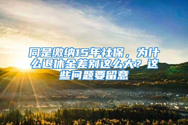 同是繳納15年社保，為什么退休金差別這么大？這些問題要留意